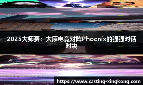 2025大师赛：太原电竞对阵Phoenix的强强对话对决